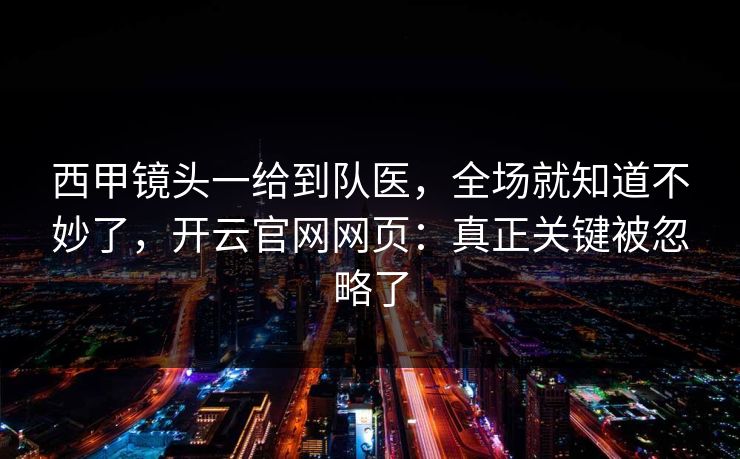 西甲镜头一给到队医，全场就知道不妙了，开云官网网页：真正关键被忽略了